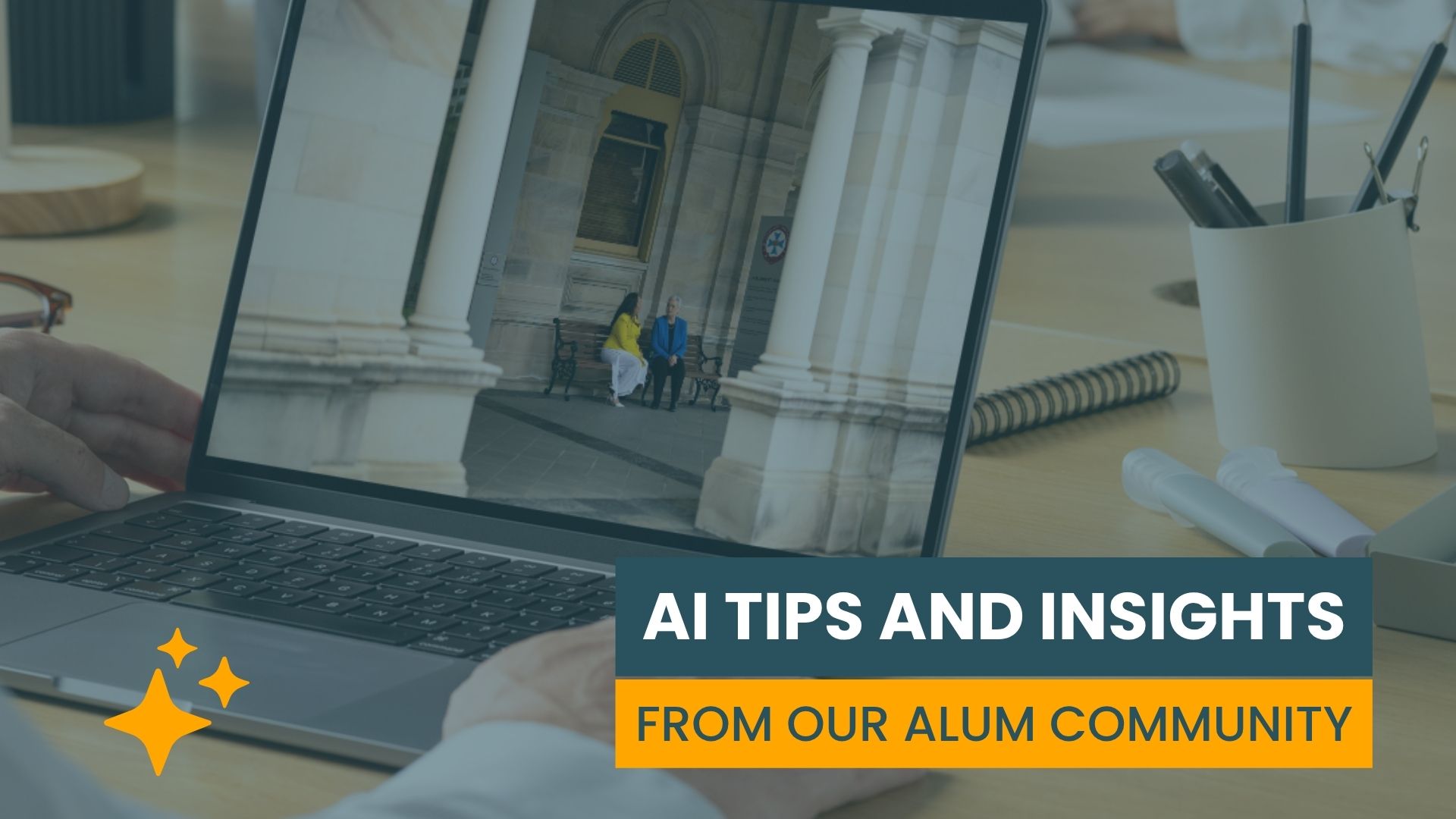 Photo of a woman at a laptop. The laptop features a Two women seated at a bench outside parliament. Bold text underneath reads AI TIPS AND INSIGHTS FROM OUR ALUM COMMUNITY